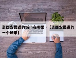 离西安最近的城市在哪里 -【离西安最近的一个城市】