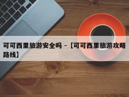 可可西里旅游安全吗 -【可可西里旅游攻略路线】