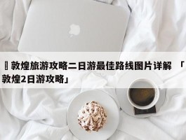 ✅敦煌旅游攻略二日游最佳路线图片详解 「敦煌2日游攻略」