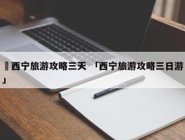 ✅西宁旅游攻略三天 「西宁旅游攻略三日游」