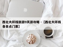 西北大环线旅游9天游攻略 -【西北大环线各景点门票】