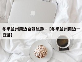 冬季兰州周边自驾旅游 -【冬季兰州周边一日游】