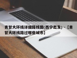 青甘大环线详细路线图(西宁出发) -【青甘大环线路过哪些城市】