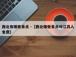 西北有哪些景点 -【西北哪些景点对江苏人免费】