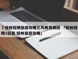 ✅桂林阳朔旅游攻略三天两夜跟团 「桂林阳朔3日游 桂林旅游攻略」