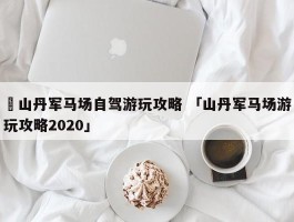 ✅山丹军马场自驾游玩攻略 「山丹军马场游玩攻略2020」