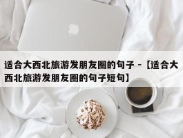 适合大西北旅游发朋友圈的句子 -【适合大西北旅游发朋友圈的句子短句】