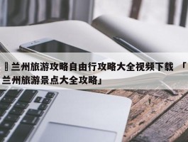 ✅兰州旅游攻略自由行攻略大全视频下载 「兰州旅游景点大全攻略」