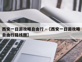 西安一日游攻略自由行 -【西安一日游攻略自由行路线图】