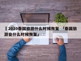 ✅2020泰国旅游什么时候恢复 「泰国旅游业什么时候恢复」