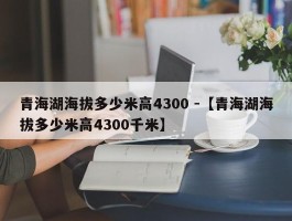 青海湖海拔多少米高4300 -【青海湖海拔多少米高4300千米】