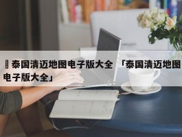 ✅泰国清迈地图电子版大全 「泰国清迈地图电子版大全」