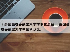 ✅泰国曼谷吞武里大学学术交流会 「泰国曼谷吞武里大学中国承认么」