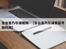 东台吉乃尔湖视频 -【东台吉乃尔湖景区开放时间】