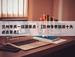 兰州冬天一日游景点 -【兰州冬季旅游十大必去景点】