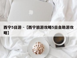 西宁5日游 -【西宁旅游攻略5日自助游攻略】