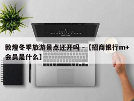 敦煌冬季旅游景点还开吗 -【招商银行m+会员是什么】