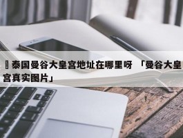 ✅泰国曼谷大皇宫地址在哪里呀 「曼谷大皇宫真实图片」