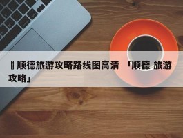 ✅顺德旅游攻略路线图高清 「顺德 旅游 攻略」