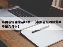 泰国芭提雅旅游旺季 -【泰国芭提雅旅游旺季是几月份】