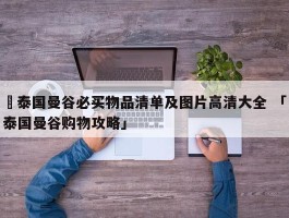 ✅泰国曼谷必买物品清单及图片高清大全 「泰国曼谷购物攻略」